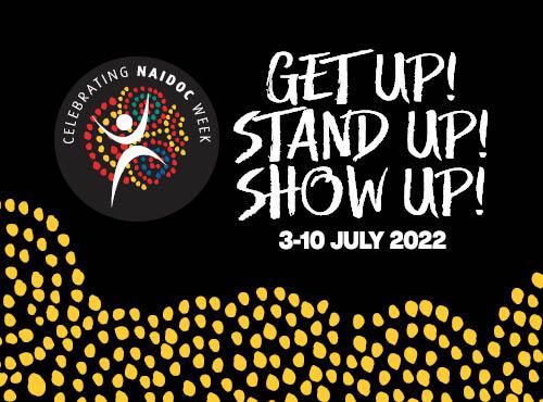NAIDOC Week 2022 Theme: Get Up! Stand Up! Show Up! 3-10 July 2022