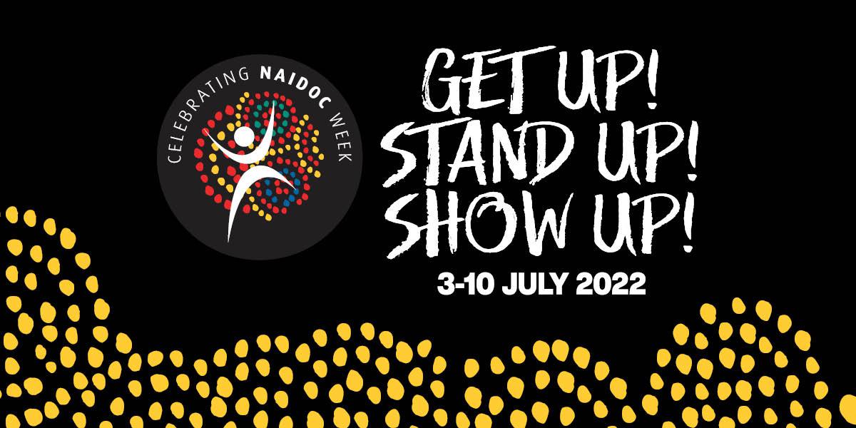 NAIDOC Week 2022 Theme: Get Up! Stand Up! Show Up! 3-10 July 2022
