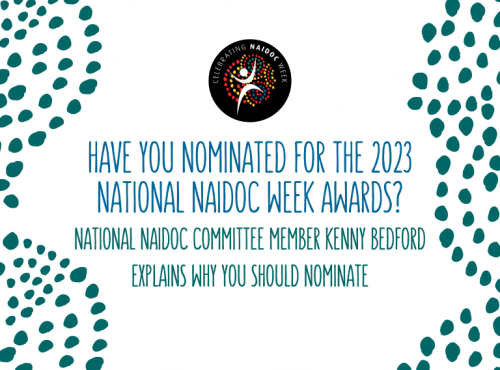 Have you nominated for the 2023 National NAIDOC Week Awards? National NAIDOC Committee Member Kenny Bedford explains why you should nominate