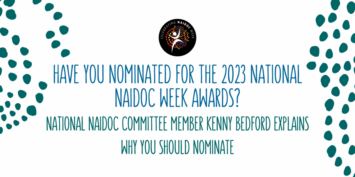 Have you nominated for the 2023 National NAIDOC Week Awards? National NAIDOC Committee Member Kenny Bedford explains why you should nominate