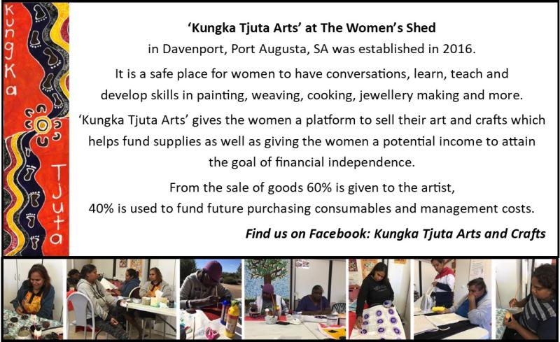 ‘Kungka Tjuta Arts’ at The Women’s Shed in Davenport, Port Augusta, SA was established in 2016. It is a safe place for women to have conversations, learn, teach and develop skills in painting, weaving, cooking, jewelry making and more. ‘Kungka Tjuta Arts’ gives the women a platform to sell their art and crafts which helps fund supplies as well as giving the women a potential income to attain the goal of financial independence. From the sale of goods 60% to the artist, 40% to continue programs.